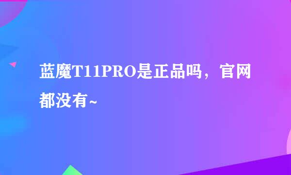 蓝魔T11PRO是正品吗，官网都没有~