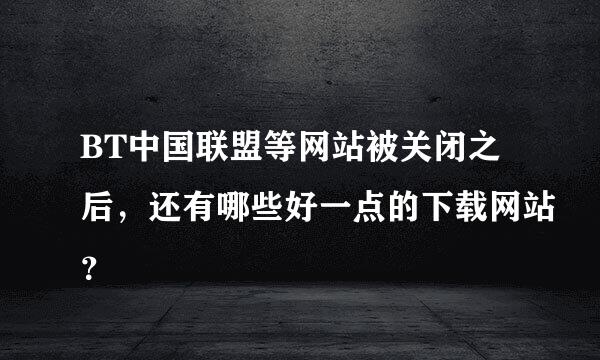 BT中国联盟等网站被关闭之后，还有哪些好一点的下载网站？