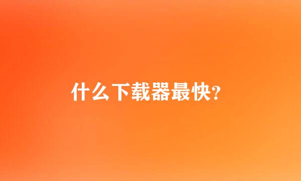 什么下载器最快？