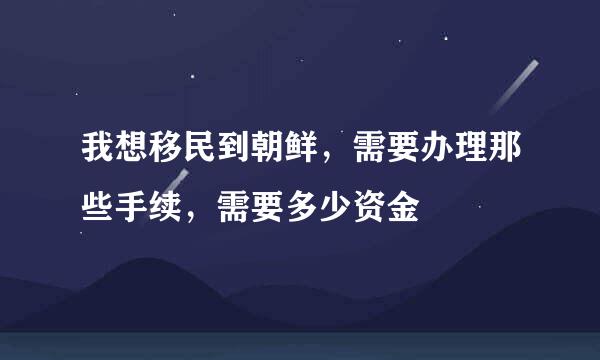 我想移民到朝鲜，需要办理那些手续，需要多少资金