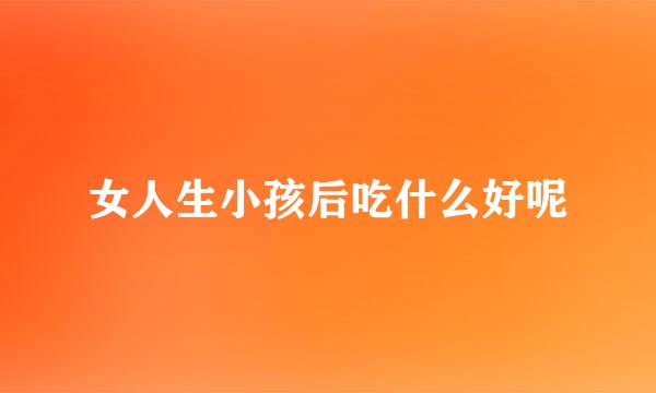 女人生小孩后吃什么好呢