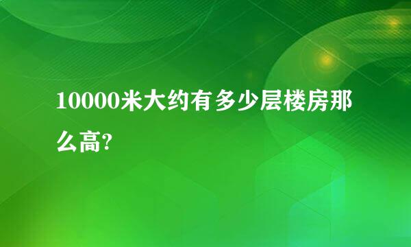 10000米大约有多少层楼房那么高?