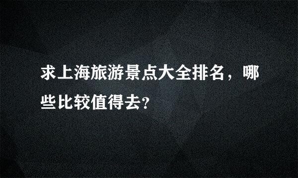 求上海旅游景点大全排名，哪些比较值得去？