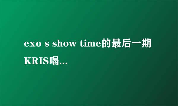 exo s show time的最后一期KRIS喝水WINK的插曲是什么?