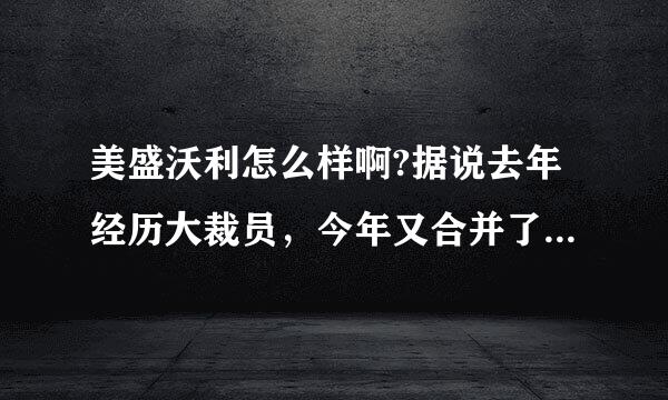 美盛沃利怎么样啊?据说去年经历大裁员，今年又合并了连云港一个公司。北京的那边考不靠谱a ?