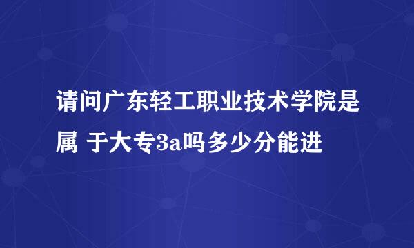 请问广东轻工职业技术学院是属 于大专3a吗多少分能进