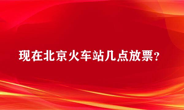 现在北京火车站几点放票？