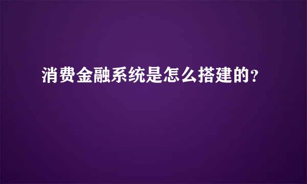 消费金融系统是怎么搭建的？