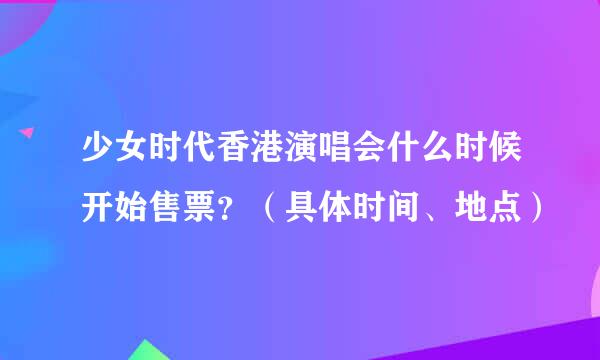 少女时代香港演唱会什么时候开始售票？（具体时间、地点）