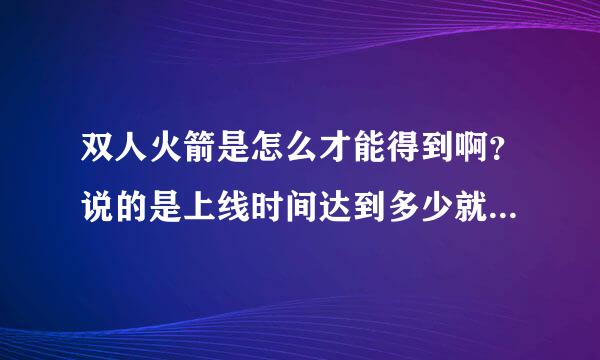 双人火箭是怎么才能得到啊？说的是上线时间达到多少就可以自动领取啦？求大虾们 解释！！国服啊！！