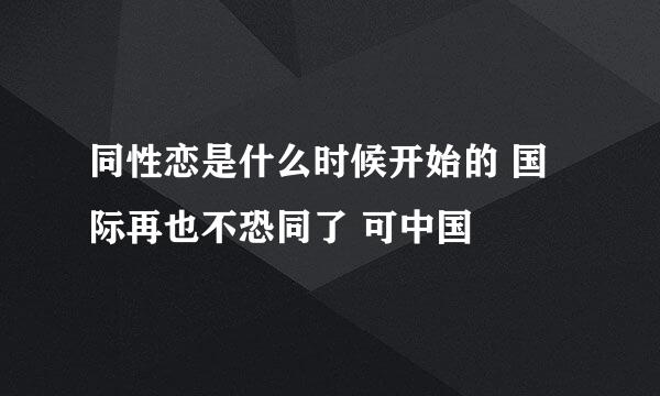 同性恋是什么时候开始的 国际再也不恐同了 可中国