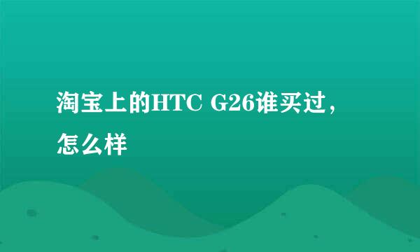 淘宝上的HTC G26谁买过，怎么样