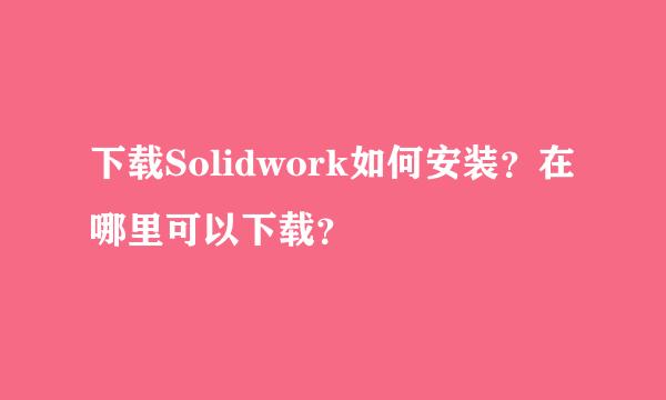 下载Solidwork如何安装？在哪里可以下载？