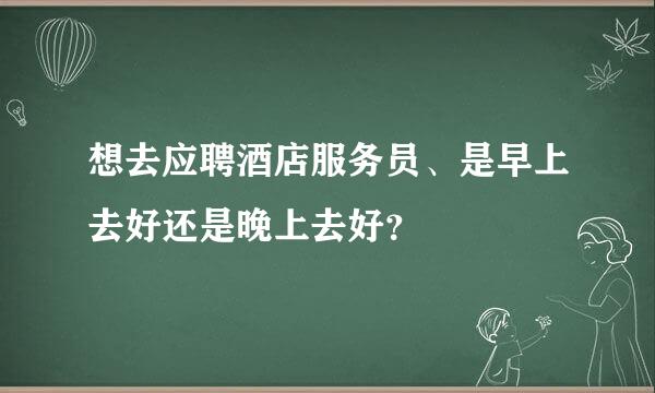 想去应聘酒店服务员、是早上去好还是晚上去好？