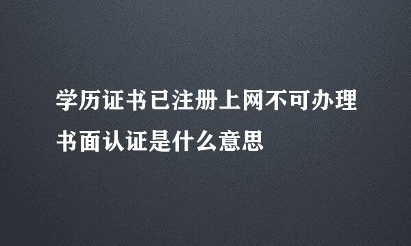 学历证书已注册上网不可办理书面认证是什么意思