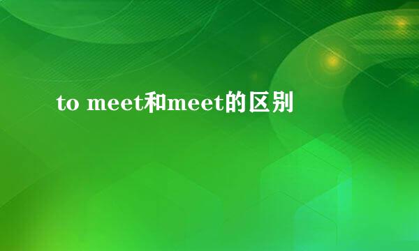 to meet和meet的区别