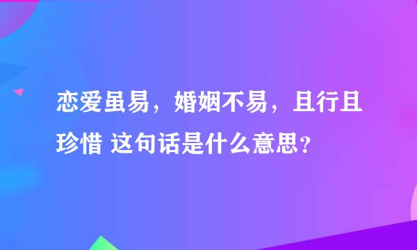 恋爱虽易，婚姻不易，且行且珍惜 这句话是什么意思？