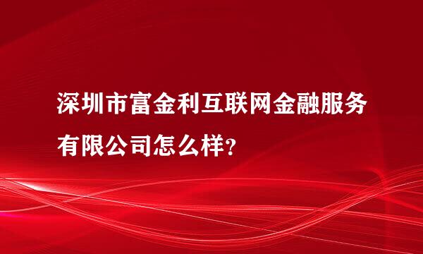 深圳市富金利互联网金融服务有限公司怎么样？