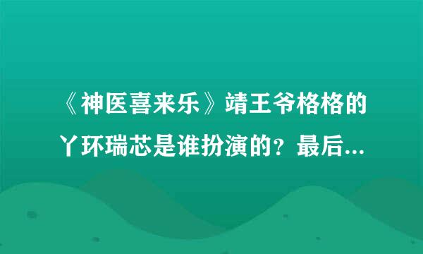 《神医喜来乐》靖王爷格格的丫环瑞芯是谁扮演的？最后和德福结婚的是谁？