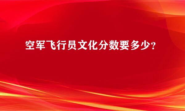 空军飞行员文化分数要多少？