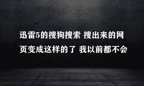 迅雷5的搜狗搜索 搜出来的网页变成这样的了 我以前都不会