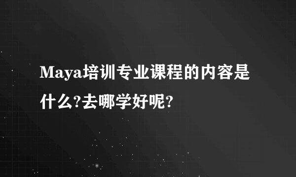 Maya培训专业课程的内容是什么?去哪学好呢?