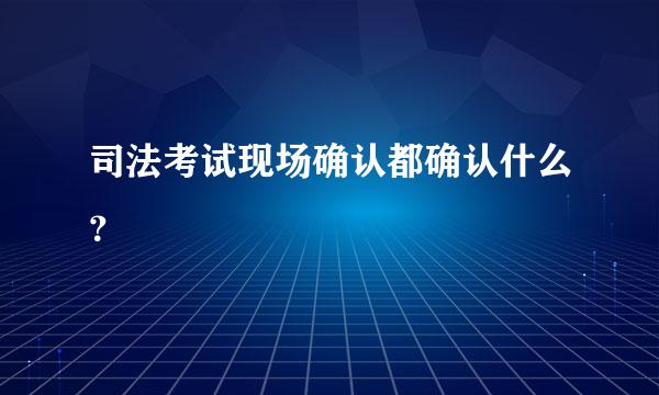 司法考试现场确认都确认什么？