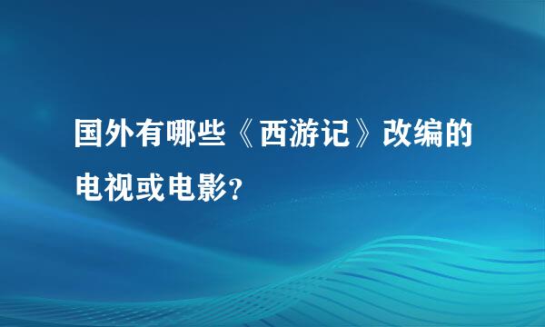 国外有哪些《西游记》改编的电视或电影？