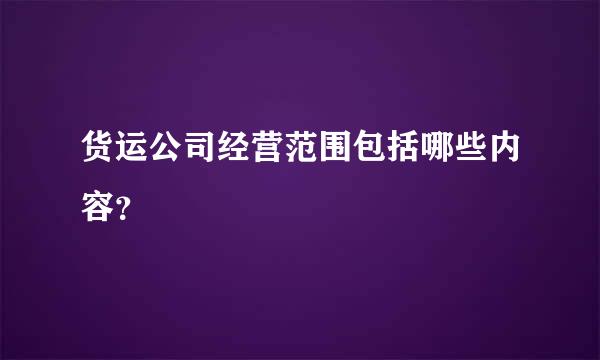 货运公司经营范围包括哪些内容？