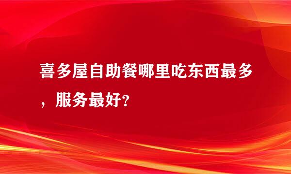 喜多屋自助餐哪里吃东西最多，服务最好？