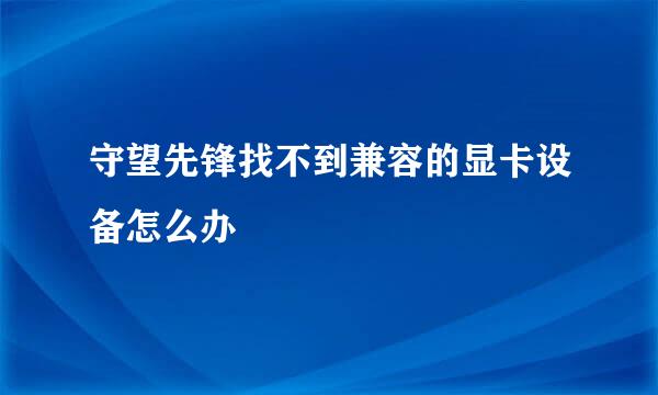 守望先锋找不到兼容的显卡设备怎么办