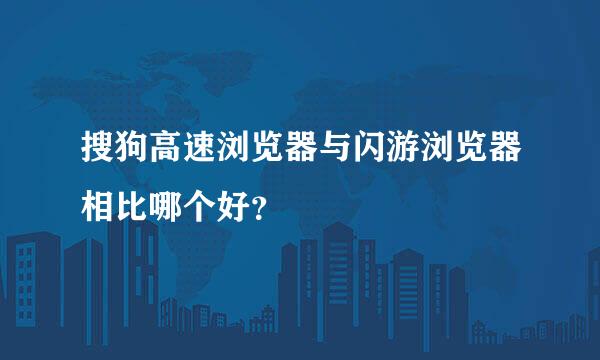 搜狗高速浏览器与闪游浏览器相比哪个好？