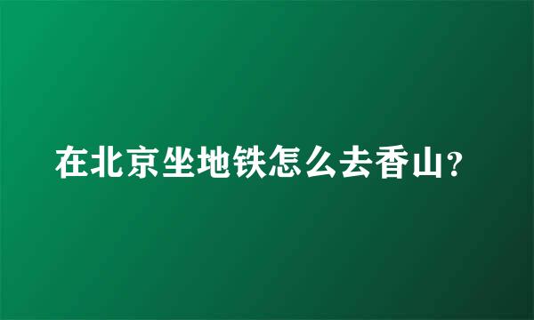 在北京坐地铁怎么去香山？