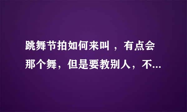 跳舞节拍如何来叫 ，有点会那个舞，但是要教别人，不知，怎么来，叫节拍，老叫不出来，？