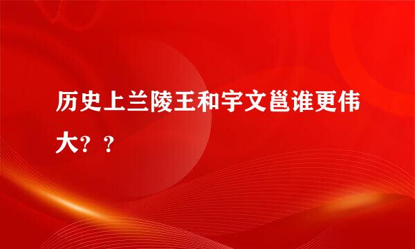 历史上兰陵王和宇文邕谁更伟大？？