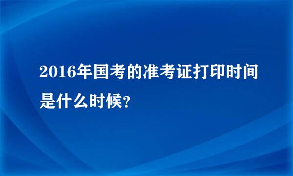 2016年国考的准考证打印时间是什么时候？