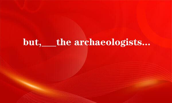 but,___the archaeologists have been unalbe