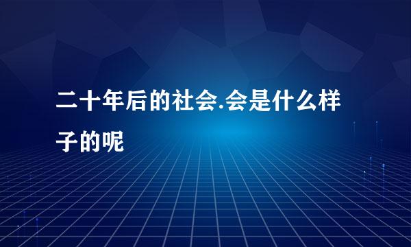 二十年后的社会.会是什么样子的呢