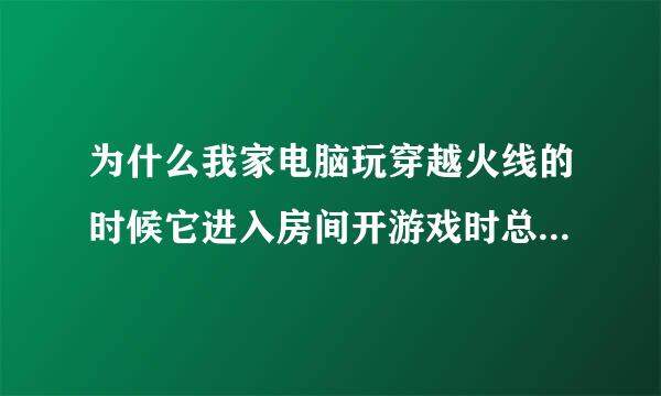 为什么我家电脑玩穿越火线的时候它进入房间开游戏时总比别人慢三四十秒