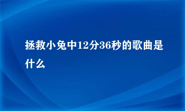 拯救小兔中12分36秒的歌曲是什么