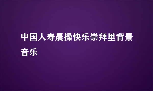 中国人寿晨操快乐崇拜里背景音乐