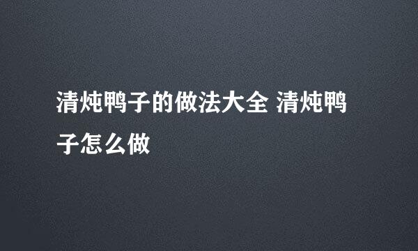 清炖鸭子的做法大全 清炖鸭子怎么做