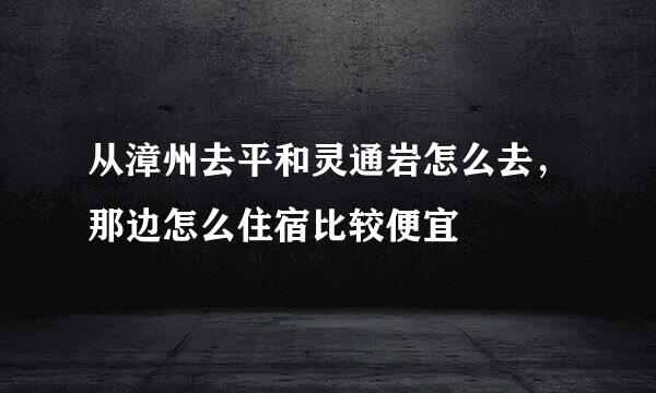 从漳州去平和灵通岩怎么去，那边怎么住宿比较便宜