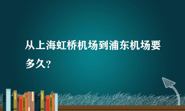 从上海虹桥机场到浦东机场要多久？