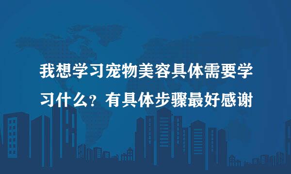 我想学习宠物美容具体需要学习什么？有具体步骤最好感谢