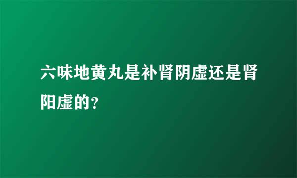 六味地黄丸是补肾阴虚还是肾阳虚的？