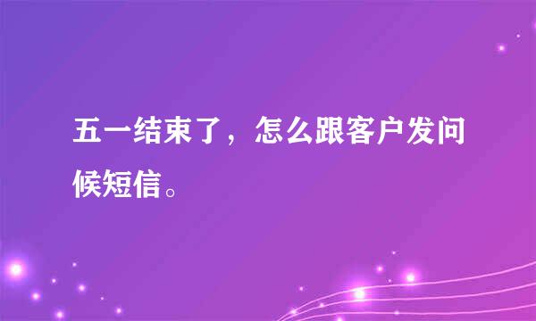 五一结束了，怎么跟客户发问候短信。