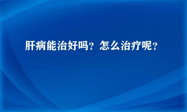 肝病能治好吗？怎么治疗呢？