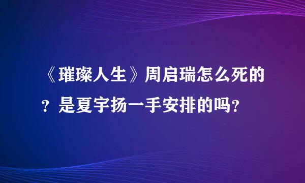 《璀璨人生》周启瑞怎么死的？是夏宇扬一手安排的吗？