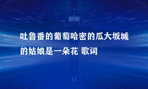 吐鲁番的葡萄哈密的瓜大坂城的姑娘是一朵花 歌词